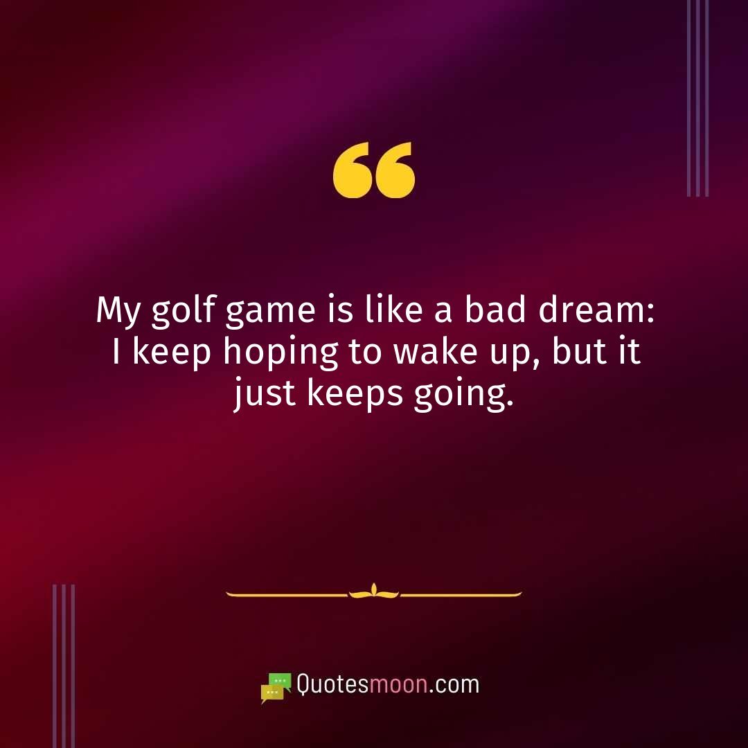 My golf game is like a bad dream: I keep hoping to wake up, but it just keeps going.
