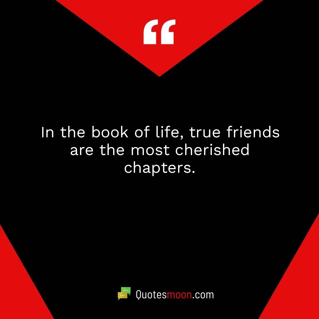 In the book of life, true friends are the most cherished chapters.