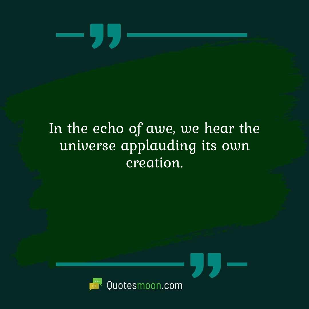 In the echo of awe, we hear the universe applauding its own creation.