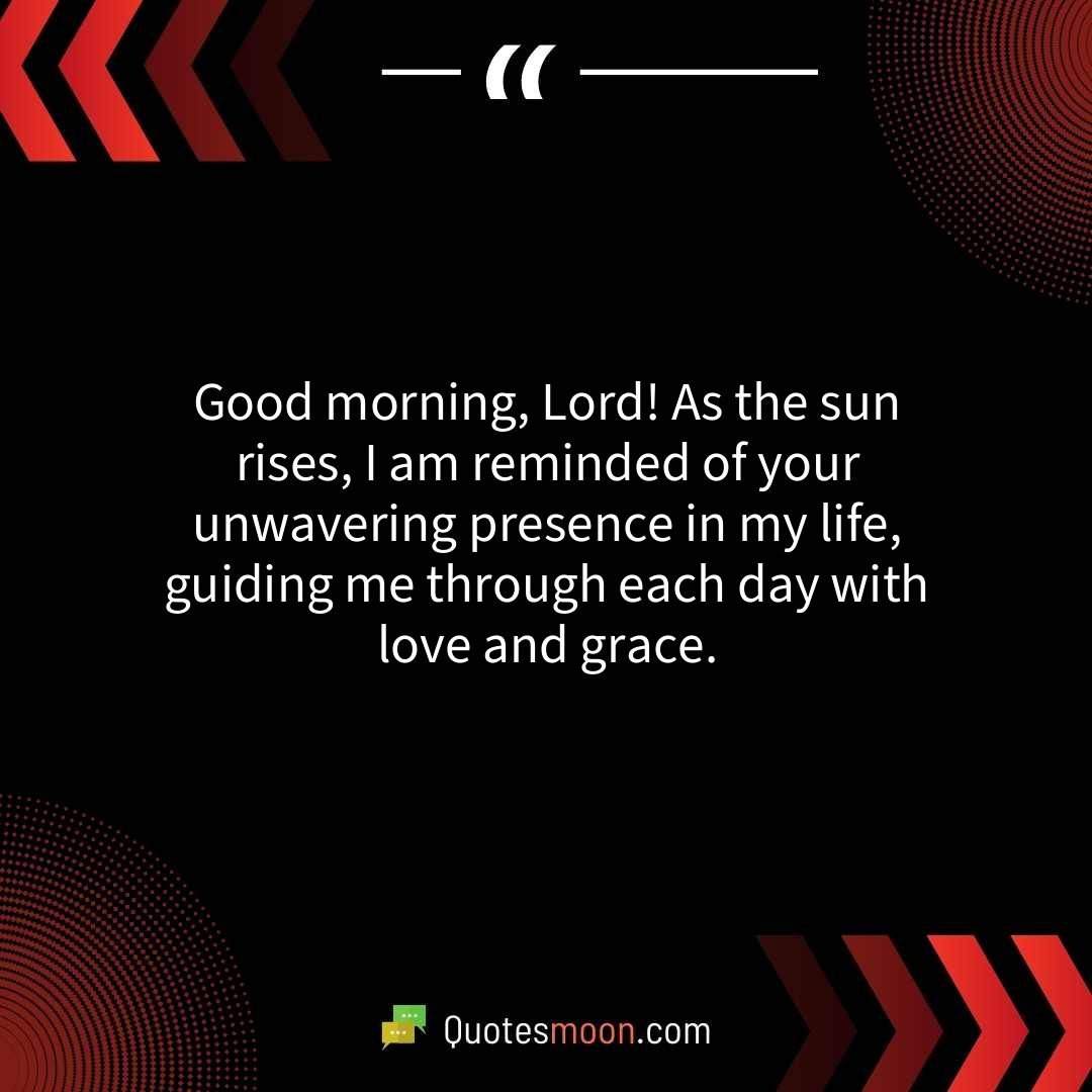 Good morning, Lord! As the sun rises, I am reminded of your unwavering presence in my life, guiding me through each day with love and grace.