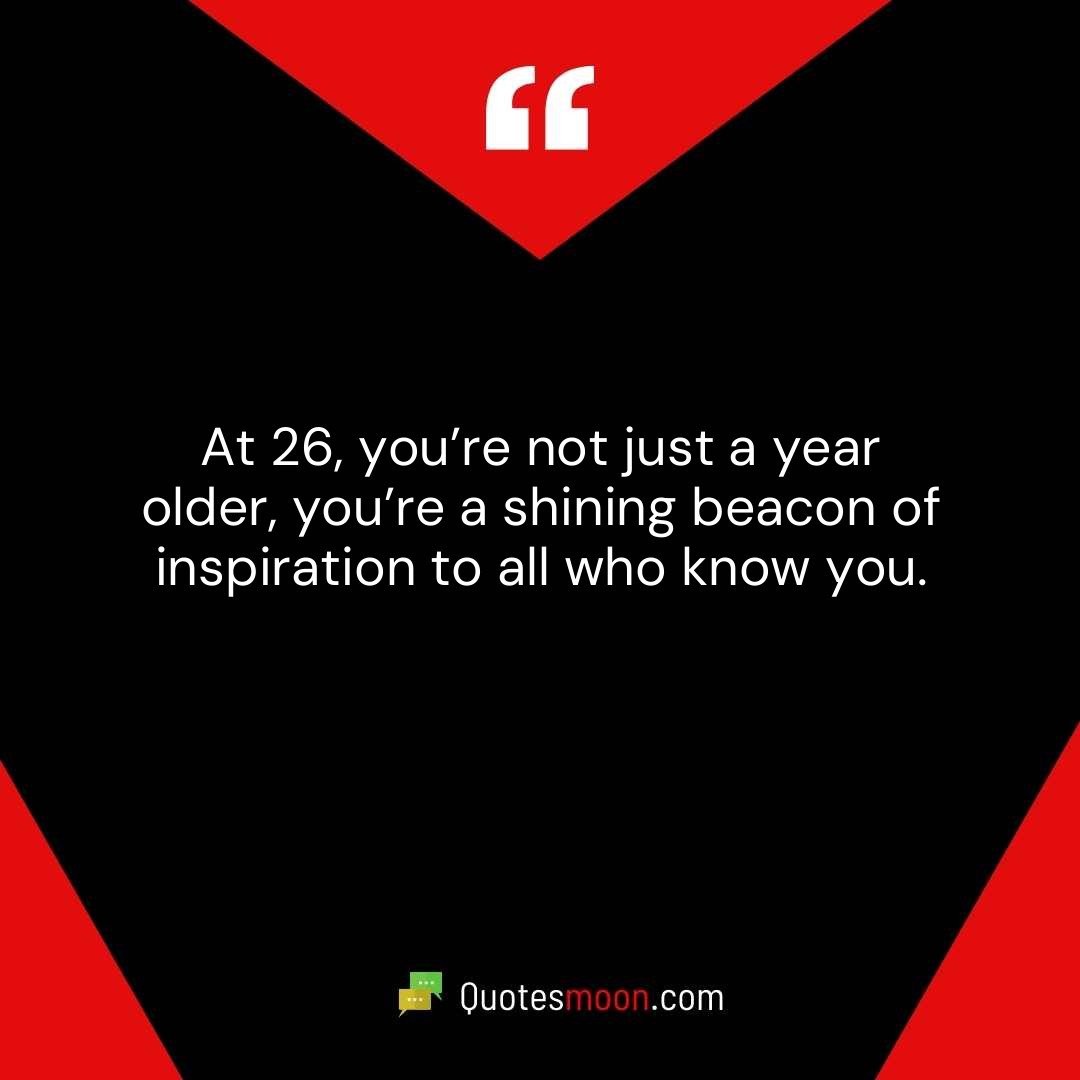 At 26, you’re not just a year older, you’re a shining beacon of inspiration to all who know you.
