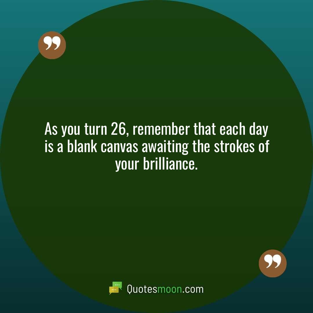As you turn 26, remember that each day is a blank canvas awaiting the strokes of your brilliance.