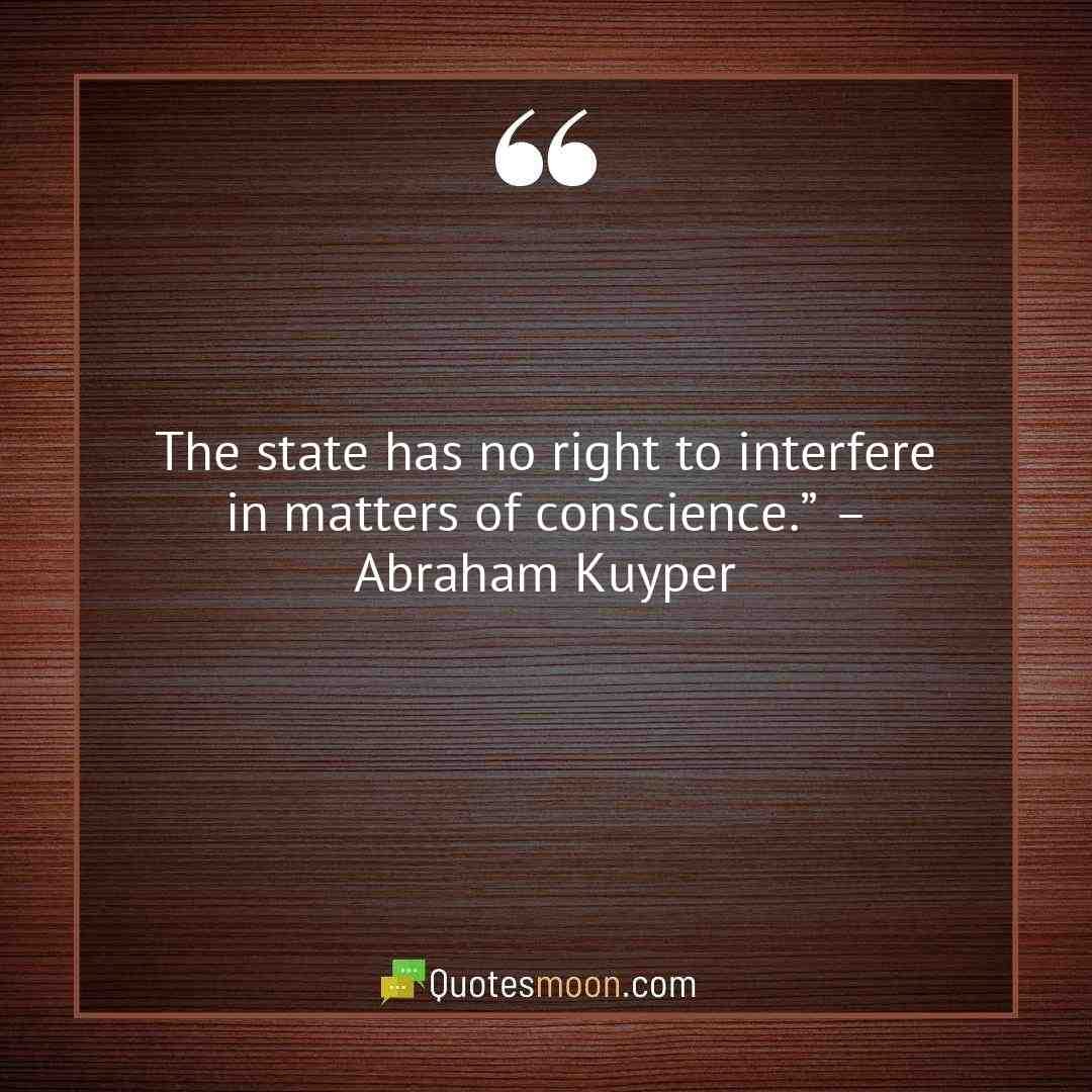 The state has no right to interfere in matters of conscience.” – Abraham Kuyper