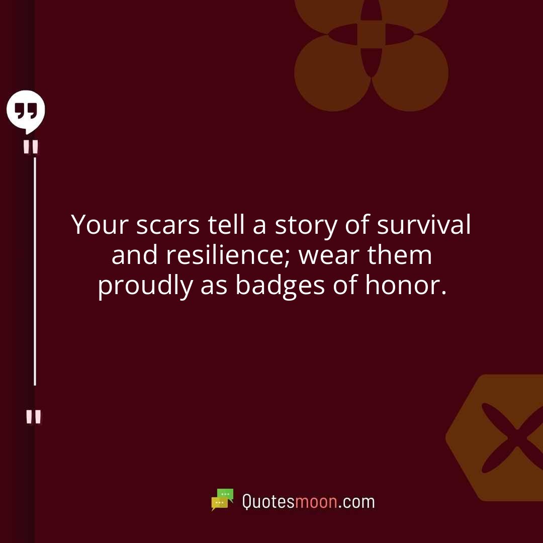 Your scars tell a story of survival and resilience; wear them proudly as badges of honor.