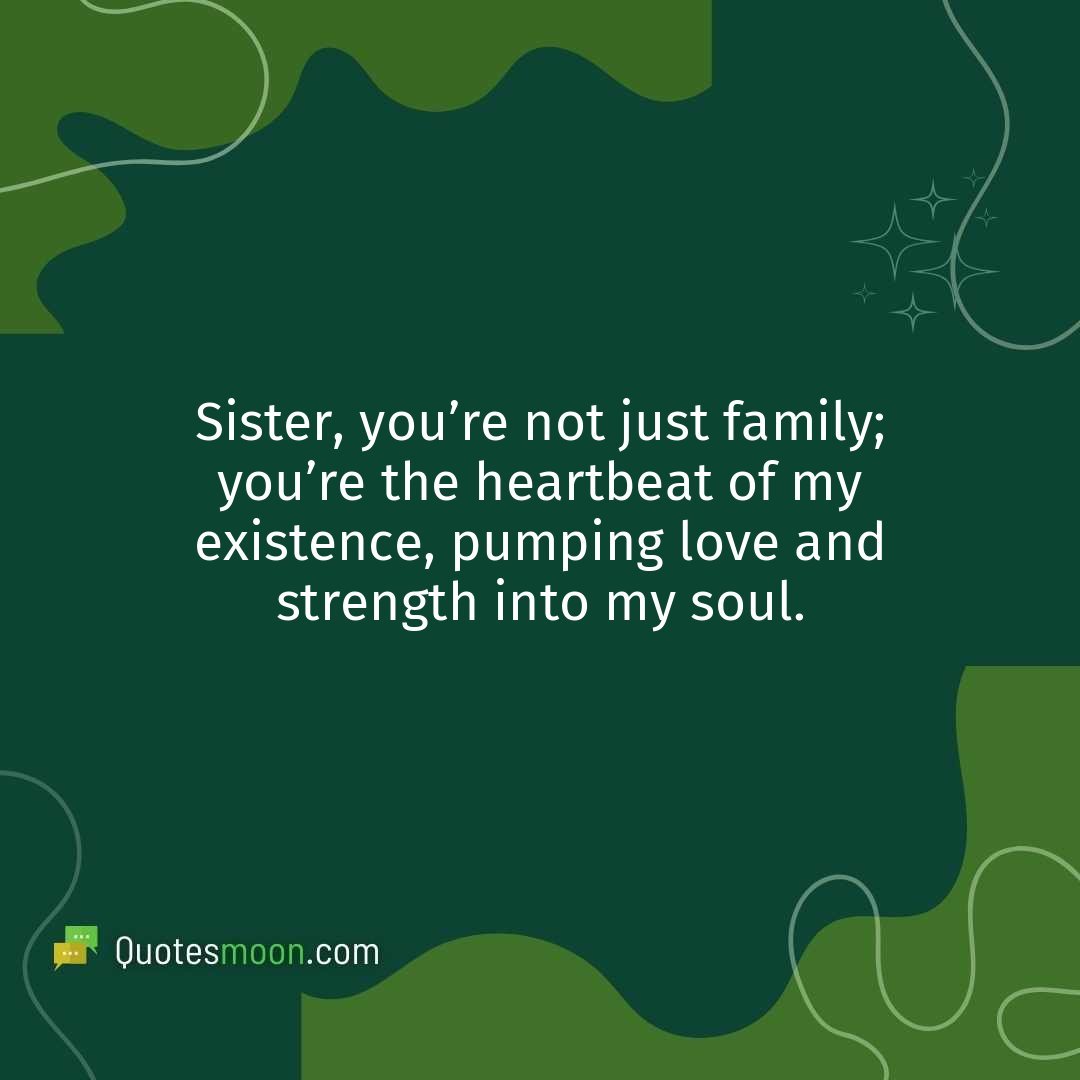 Sister, you’re not just family; you’re the heartbeat of my existence, pumping love and strength into my soul.
