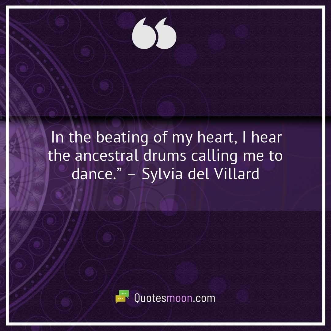 In the beating of my heart, I hear the ancestral drums calling me to dance.” – Sylvia del Villard