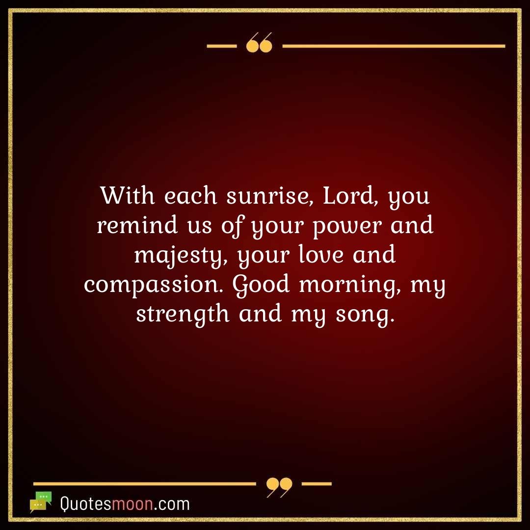 With each sunrise, Lord, you remind us of your power and majesty, your love and compassion. Good morning, my strength and my song.