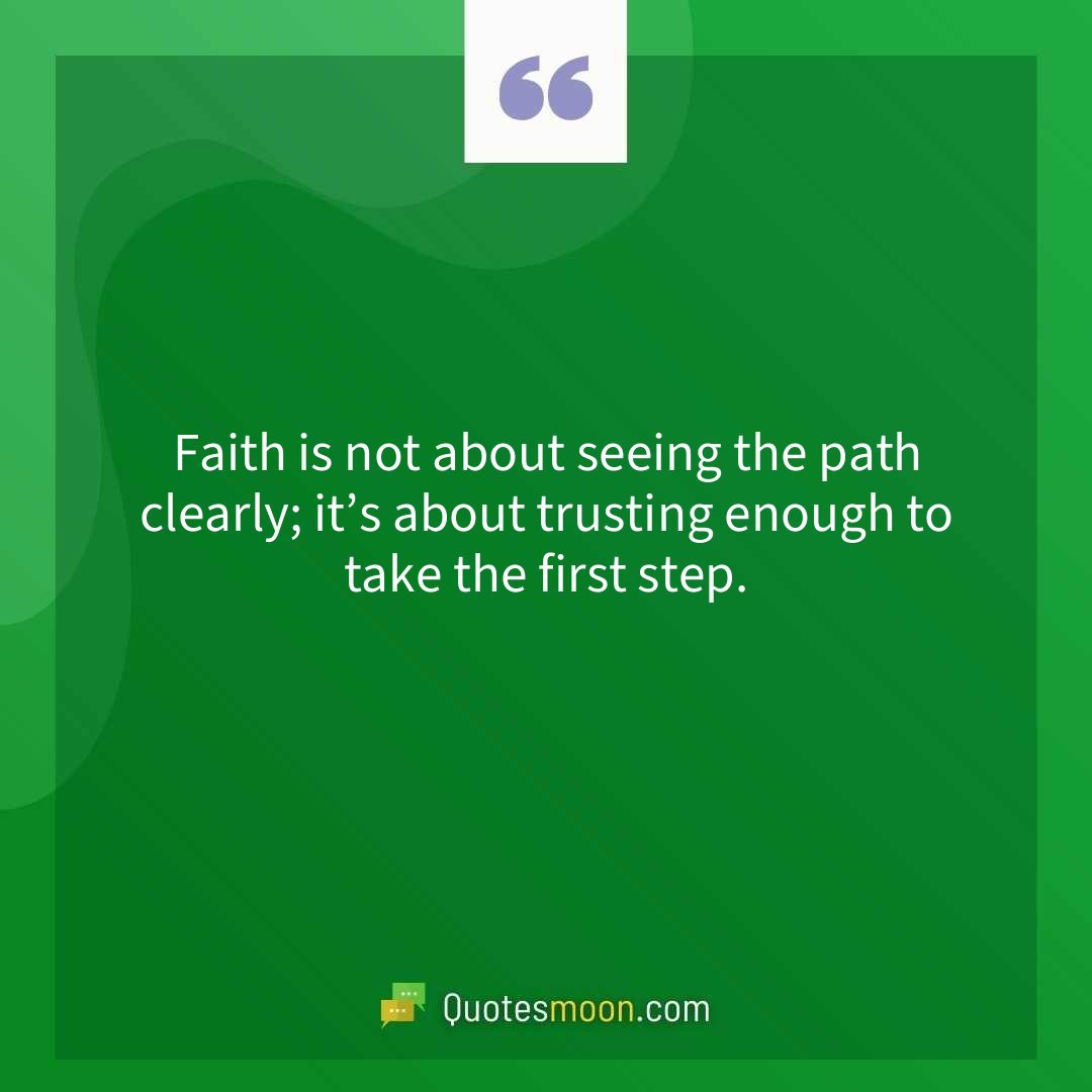 Faith is not about seeing the path clearly; it’s about trusting enough to take the first step.