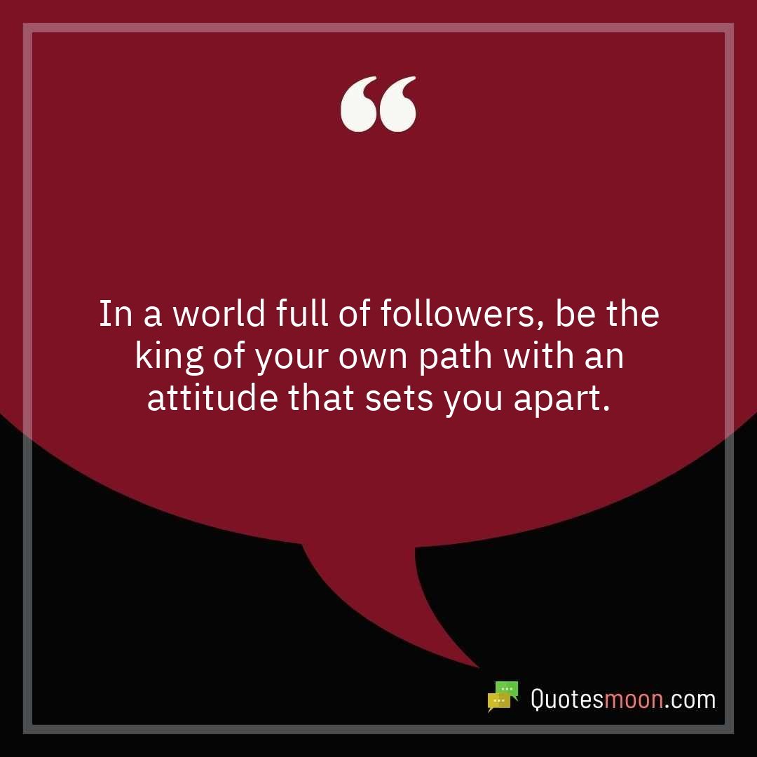 In a world full of followers, be the king of your own path with an attitude that sets you apart.