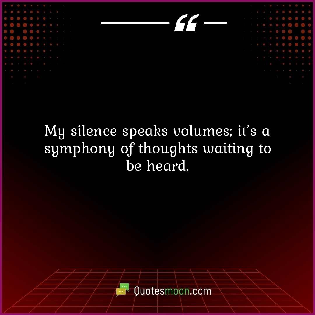 My silence speaks volumes; it’s a symphony of thoughts waiting to be heard.
