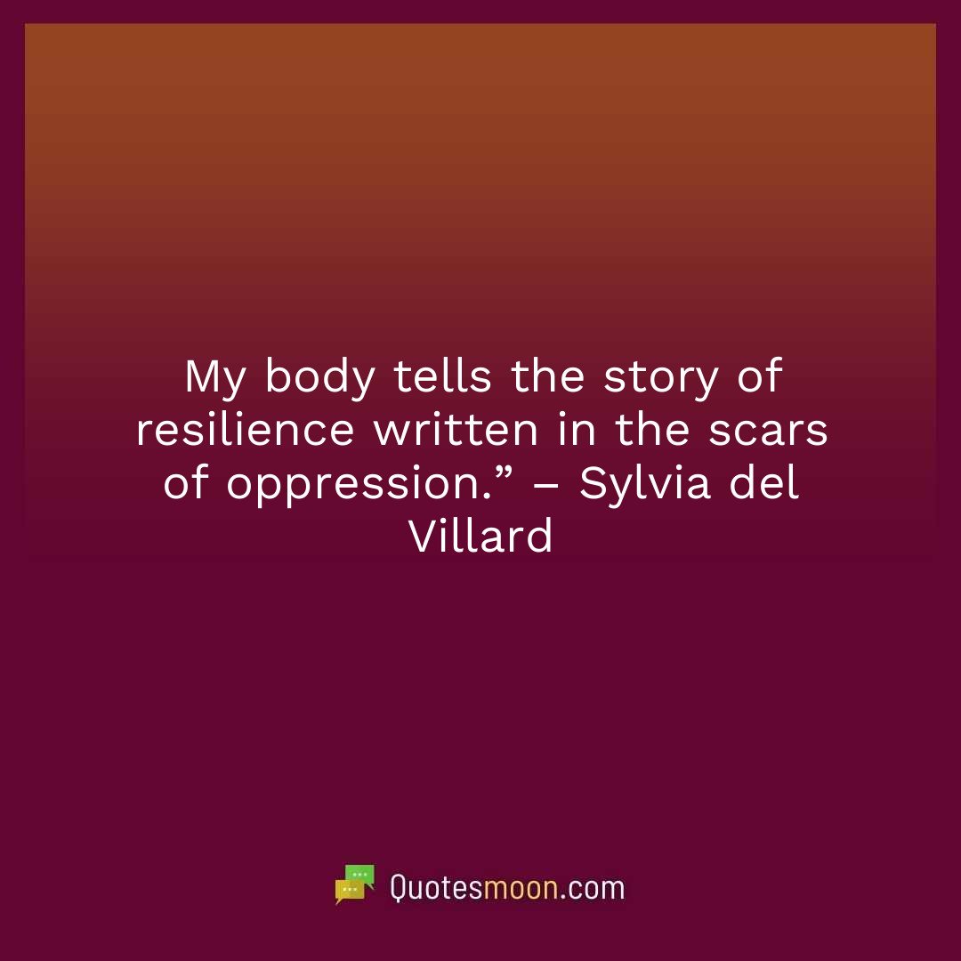 My body tells the story of resilience written in the scars of oppression.” – Sylvia del Villard
