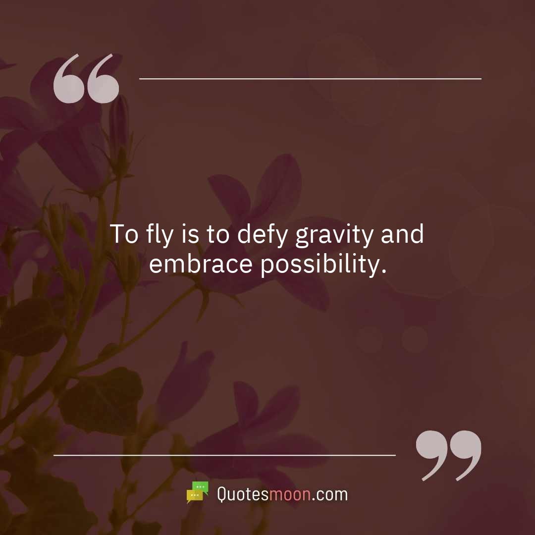 To fly is to defy gravity and embrace possibility.