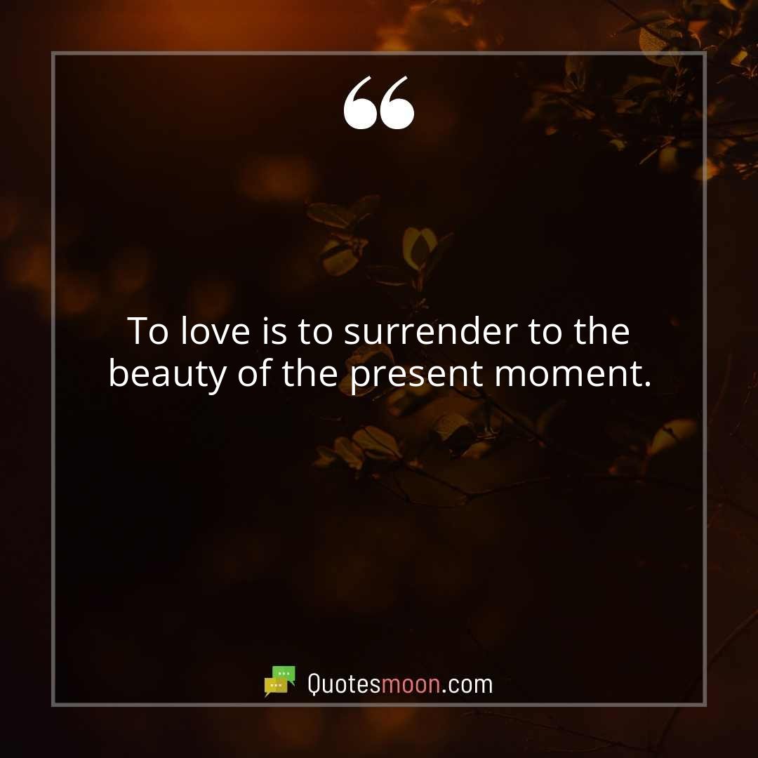 To love is to surrender to the beauty of the present moment.