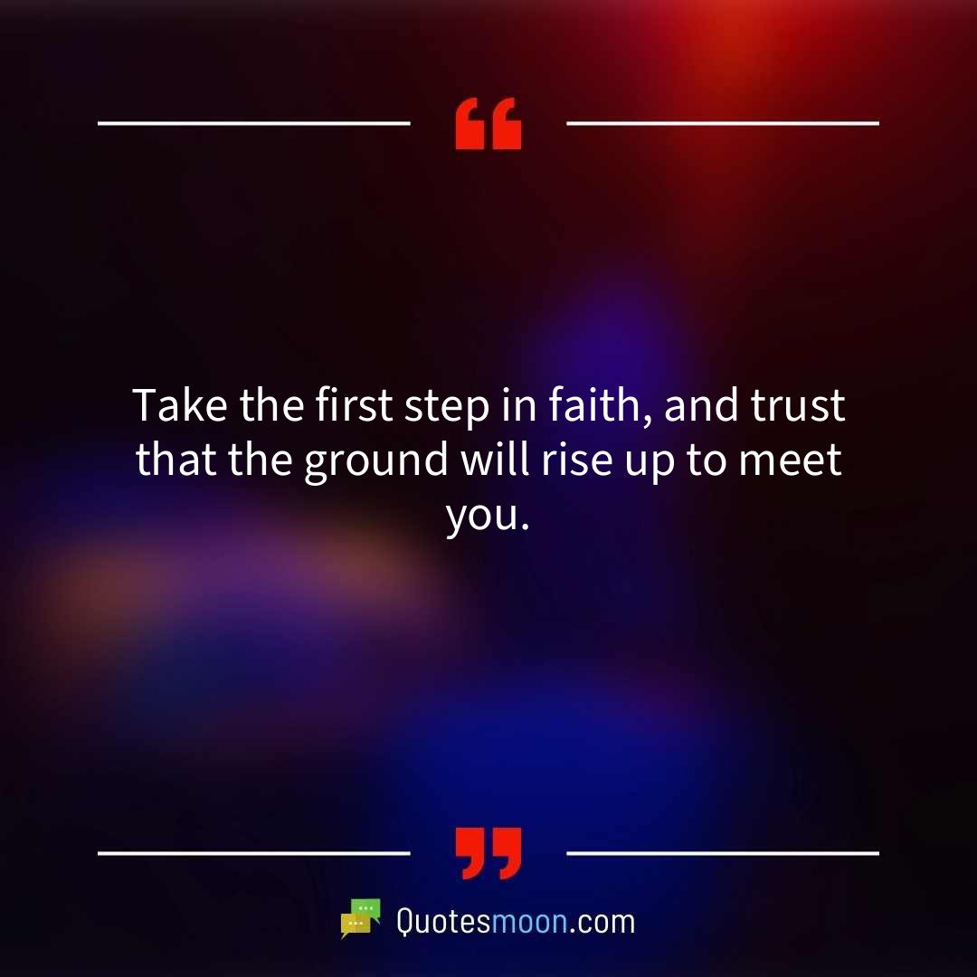 Take the first step in faith, and trust that the ground will rise up to meet you.