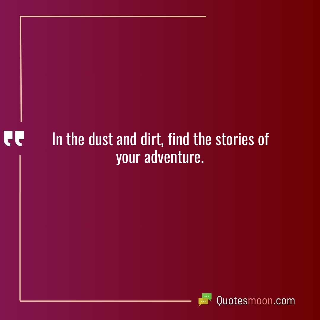 In the dust and dirt, find the stories of your adventure.