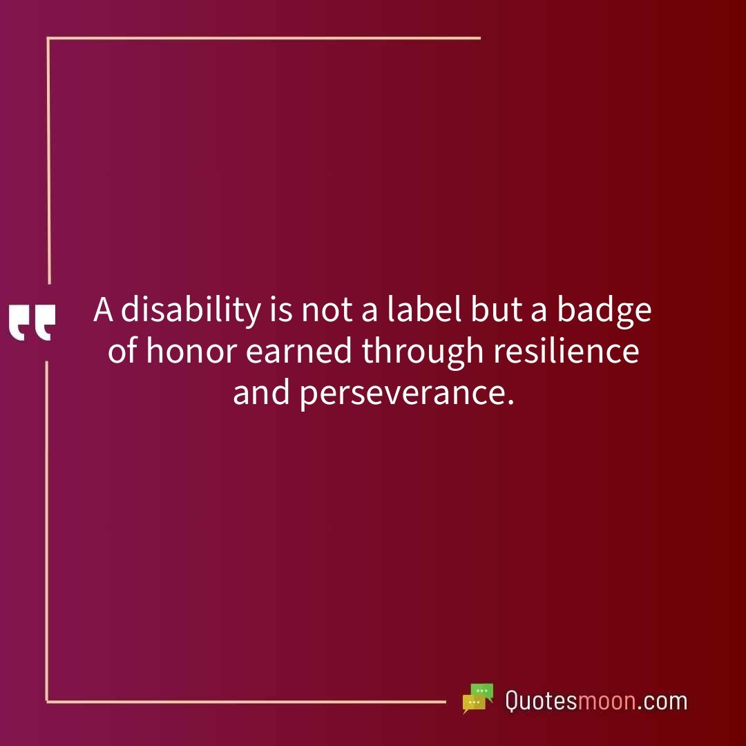 A disability is not a label but a badge of honor earned through resilience and perseverance.