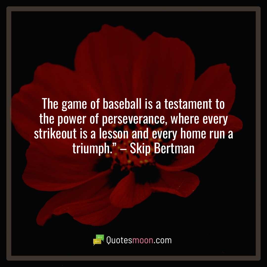 The game of baseball is a testament to the power of perseverance, where every strikeout is a lesson and every home run a triumph.” – Skip Bertman