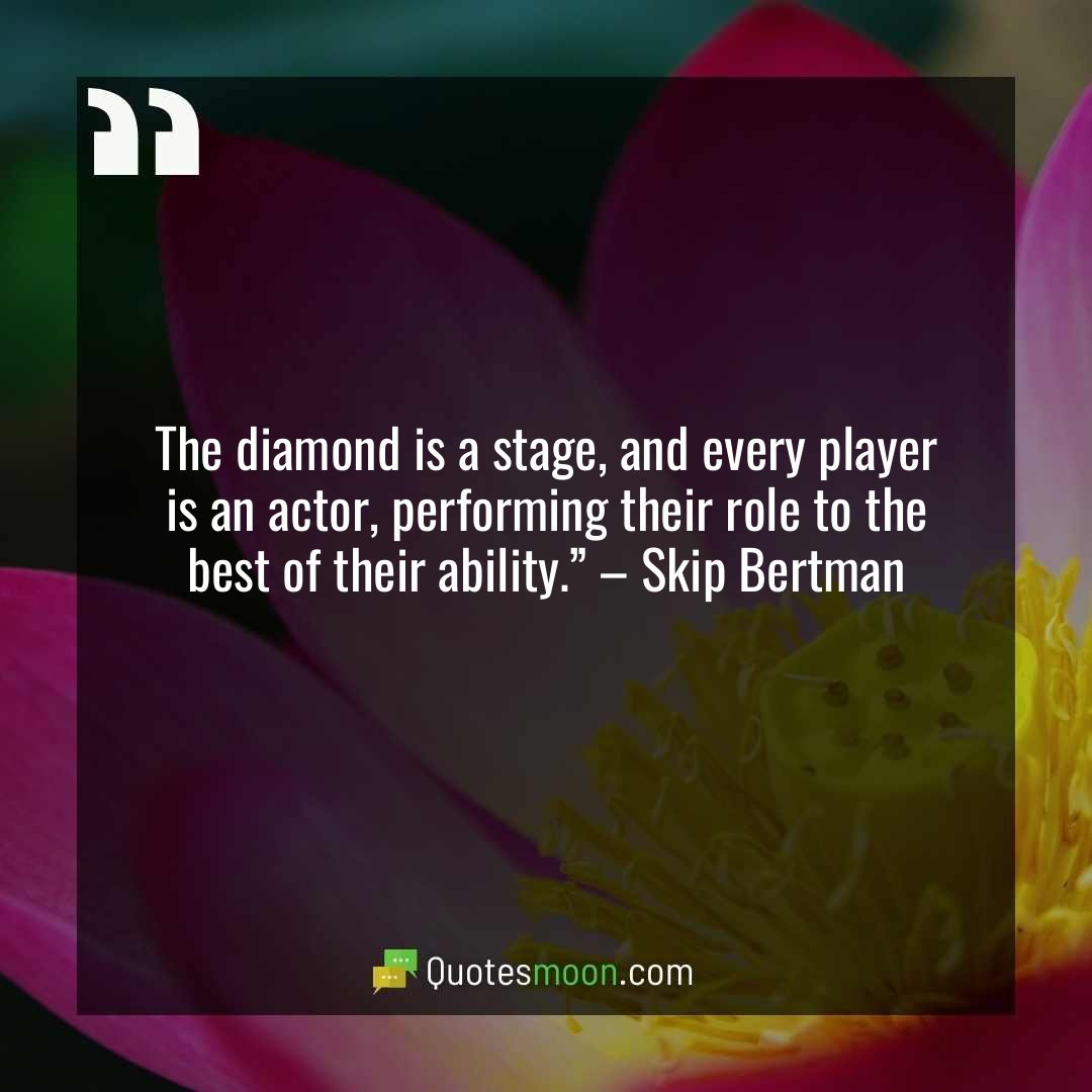 The diamond is a stage, and every player is an actor, performing their role to the best of their ability.” – Skip Bertman