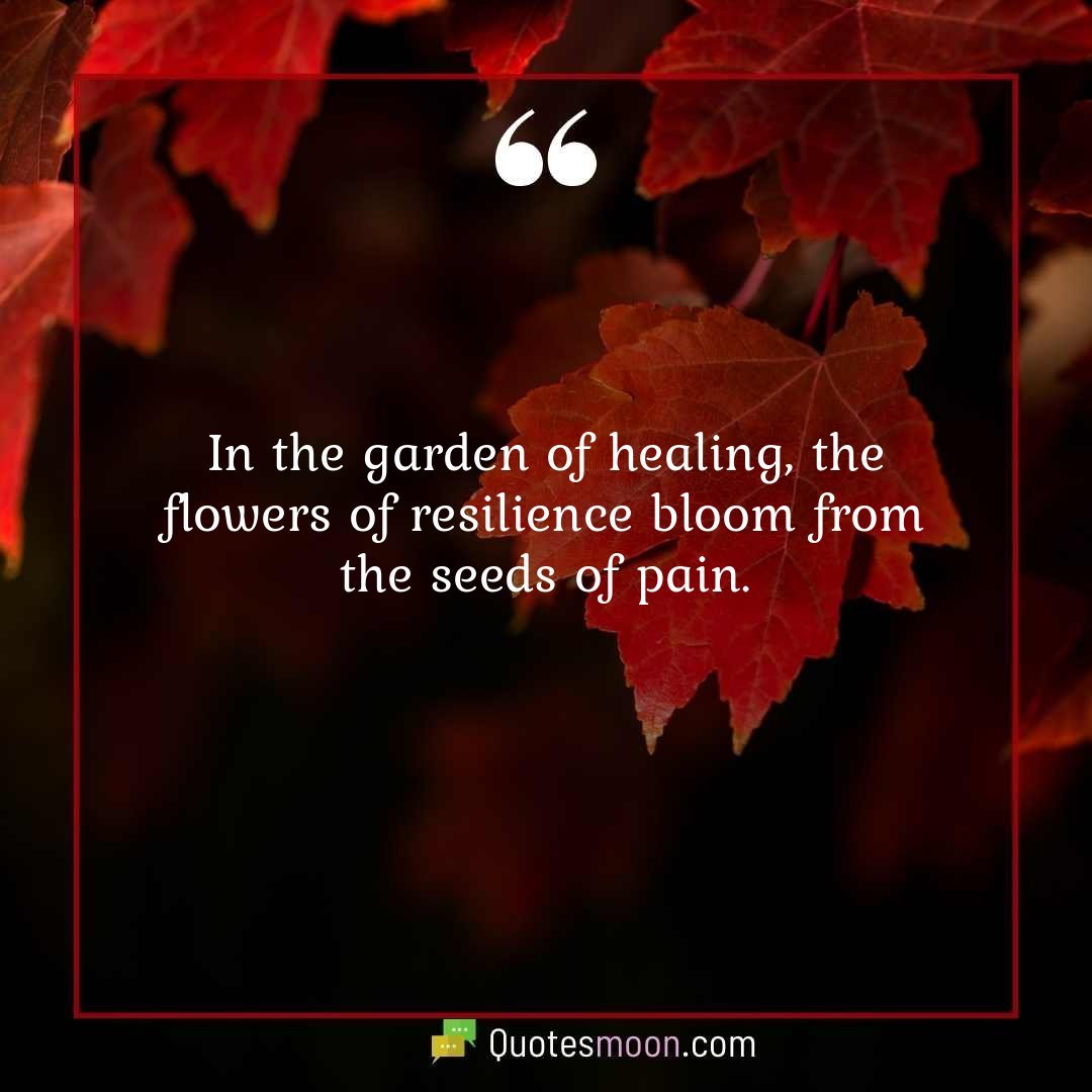 In the garden of healing, the flowers of resilience bloom from the seeds of pain.