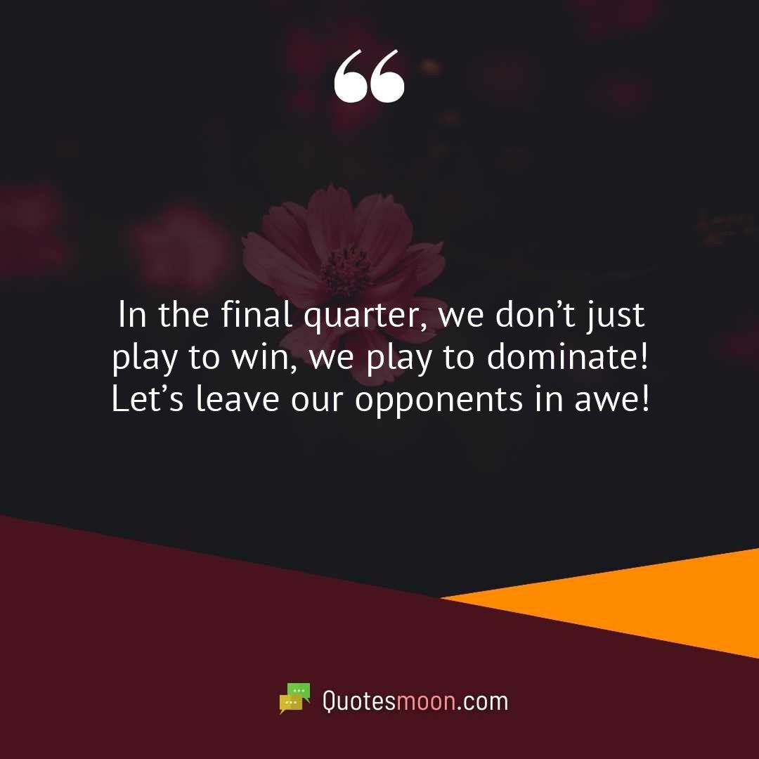 In the final quarter, we don’t just play to win, we play to dominate! Let’s leave our opponents in awe!