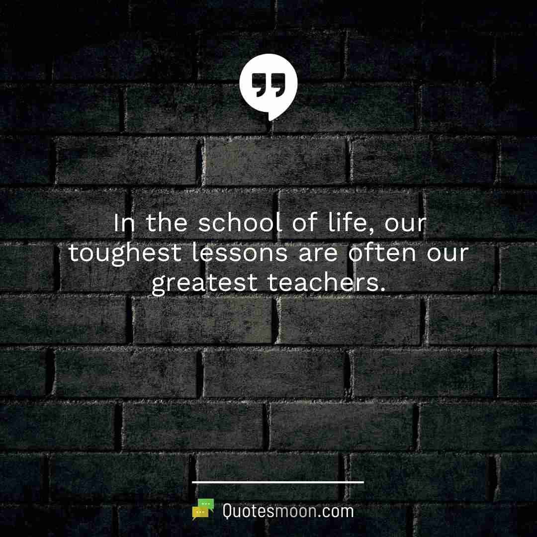 In the school of life, our toughest lessons are often our greatest teachers.