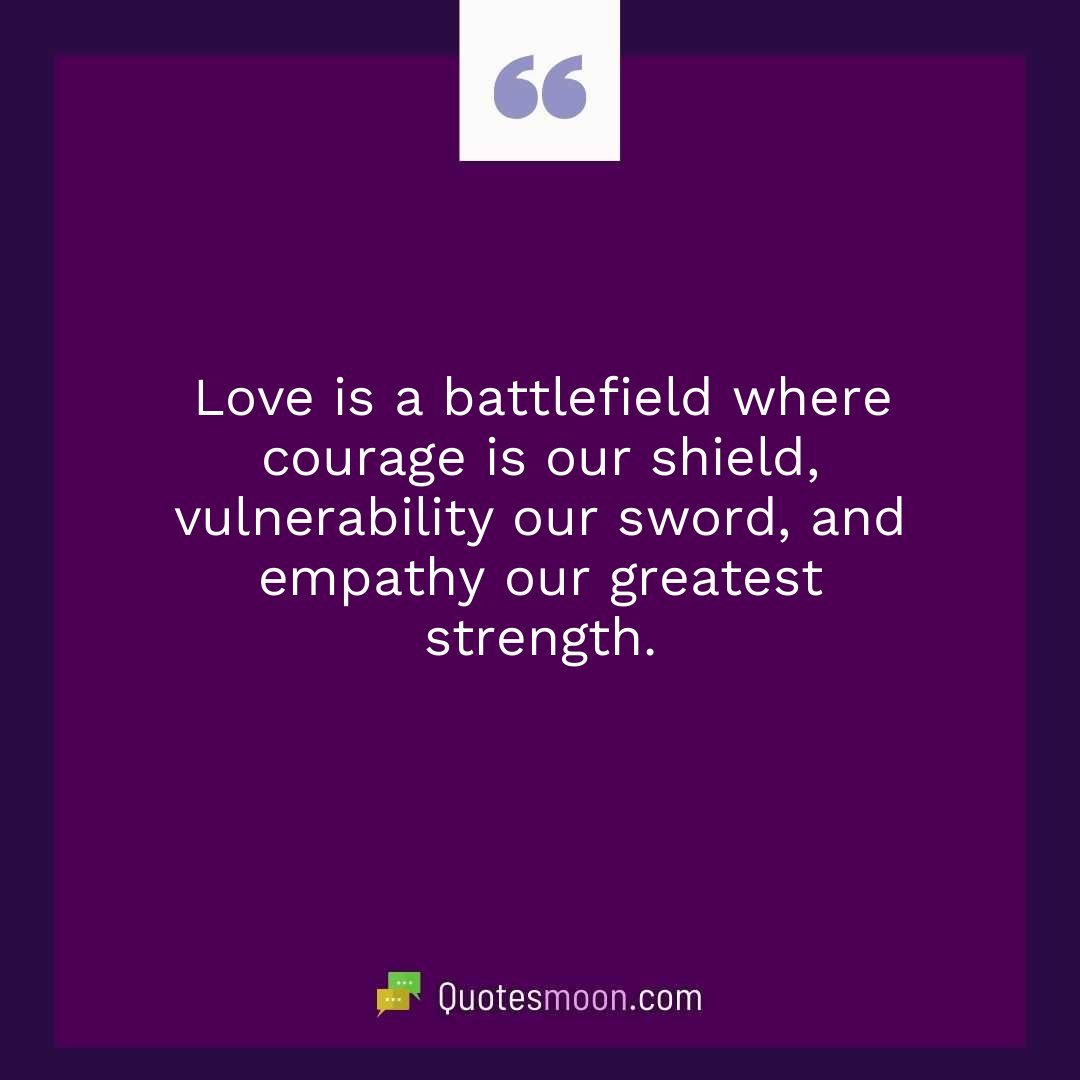 Love is a battlefield where courage is our shield, vulnerability our sword, and empathy our greatest strength.