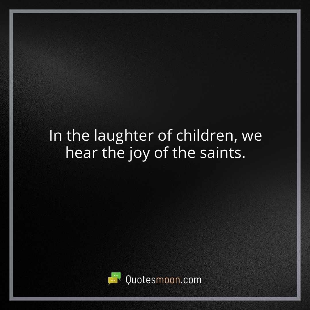 In the laughter of children, we hear the joy of the saints.
