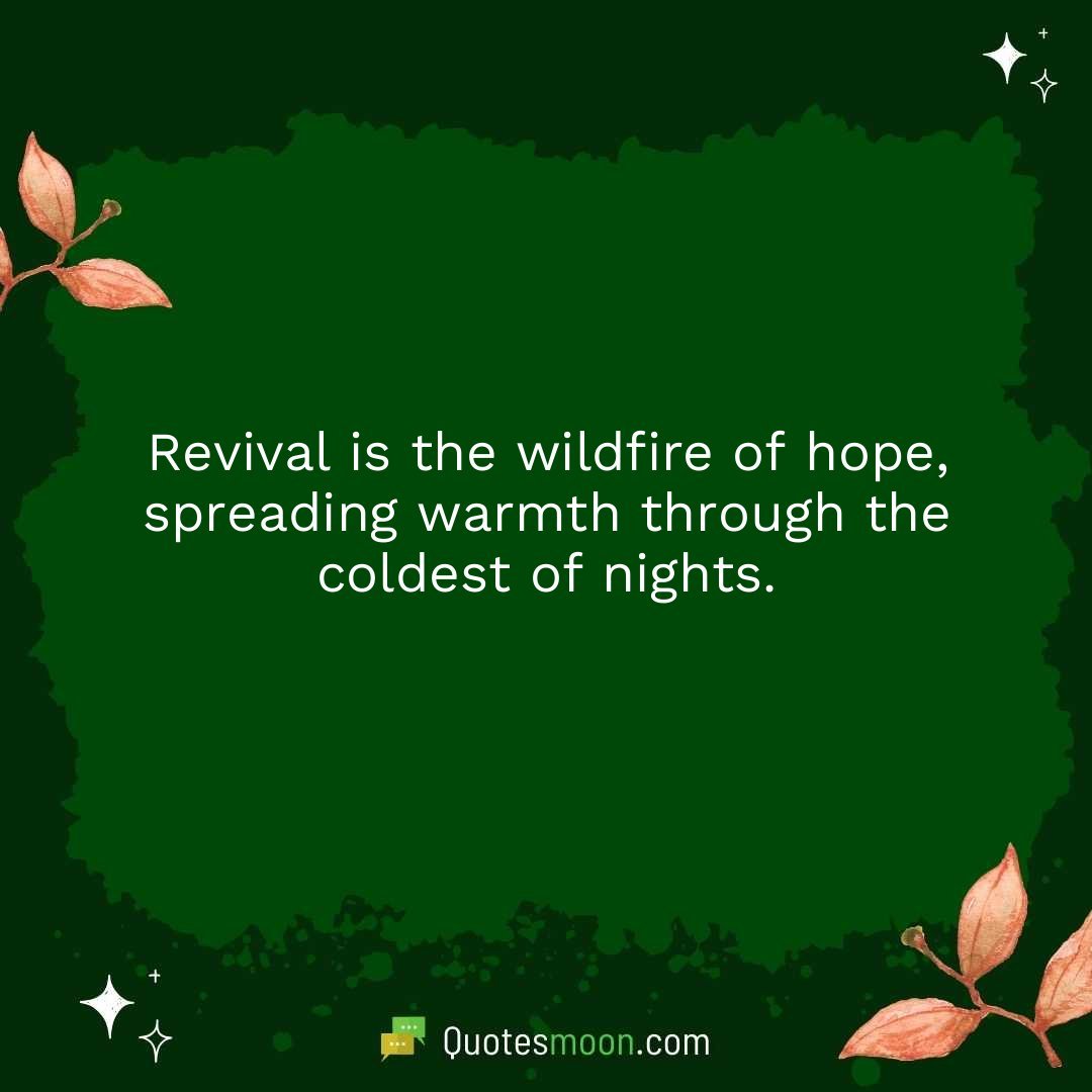 Revival is the wildfire of hope, spreading warmth through the coldest of nights.