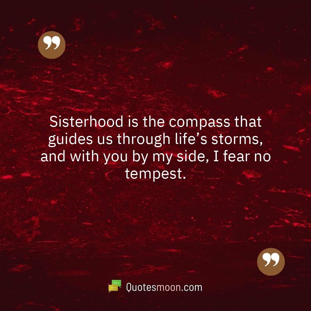 Sisterhood is the compass that guides us through life’s storms, and with you by my side, I fear no tempest.