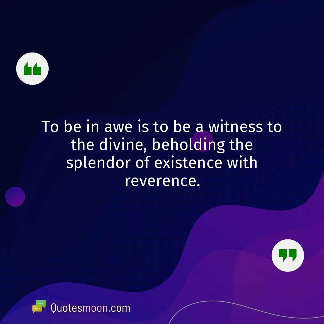 To be in awe is to be a witness to the divine, beholding the splendor of existence with reverence.