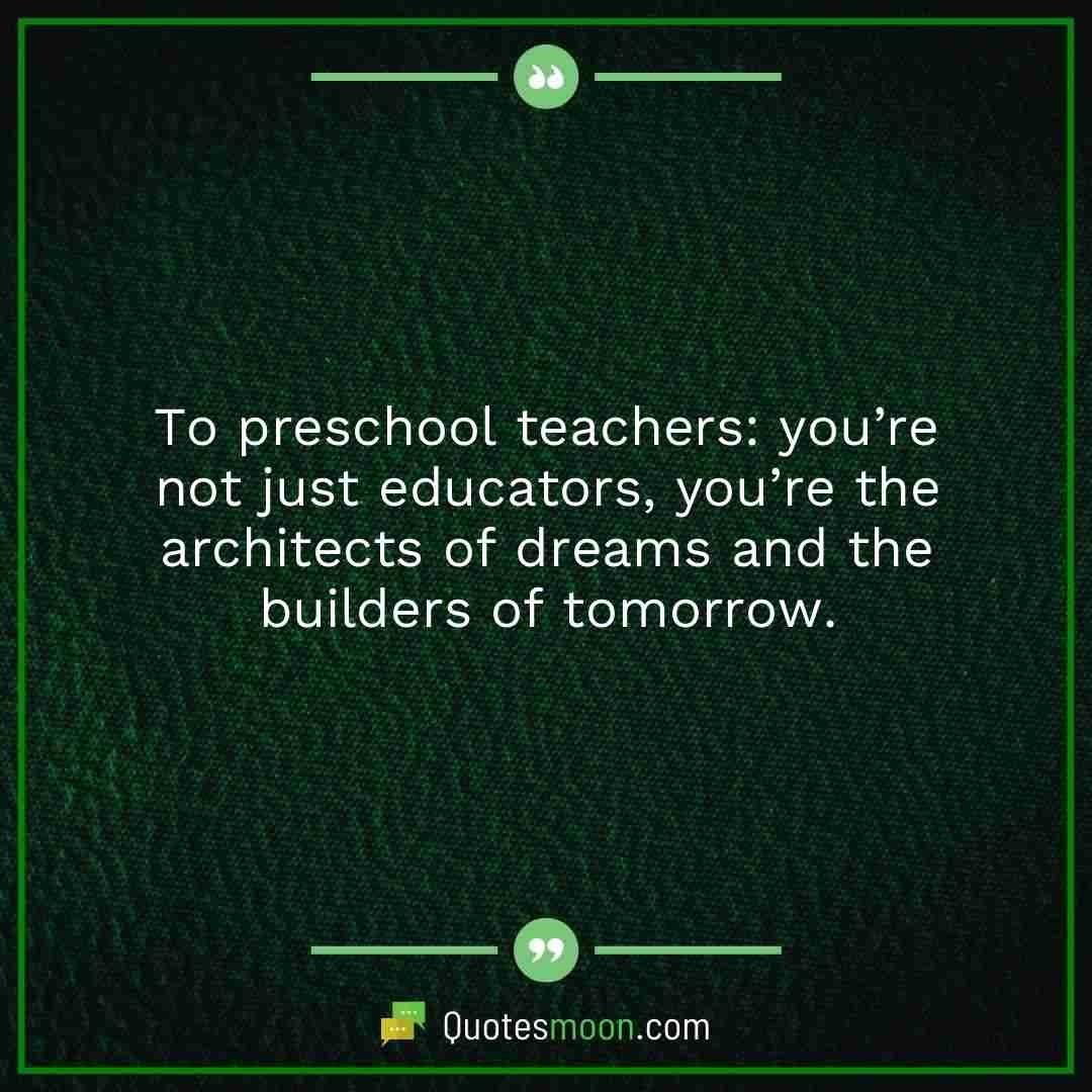 To preschool teachers: you’re not just educators, you’re the architects of dreams and the builders of tomorrow.