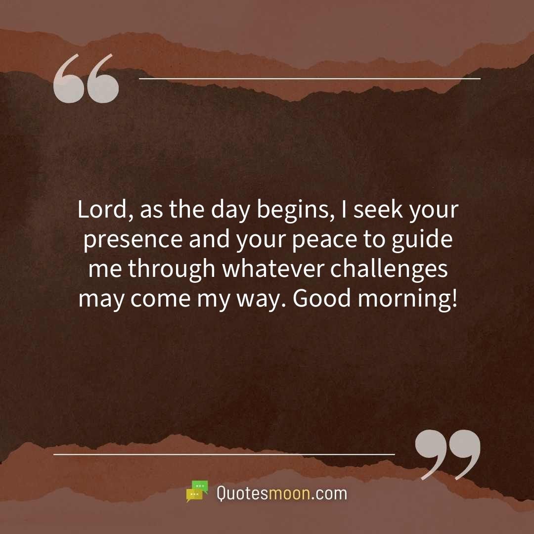 Lord, as the day begins, I seek your presence and your peace to guide me through whatever challenges may come my way. Good morning!