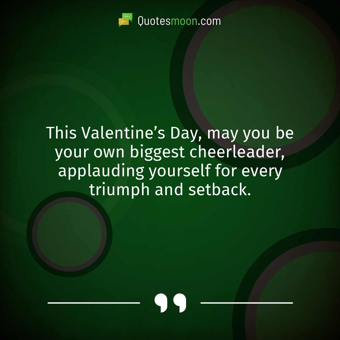 This Valentine’s Day, may you be your own biggest cheerleader, applauding yourself for every triumph and setback.