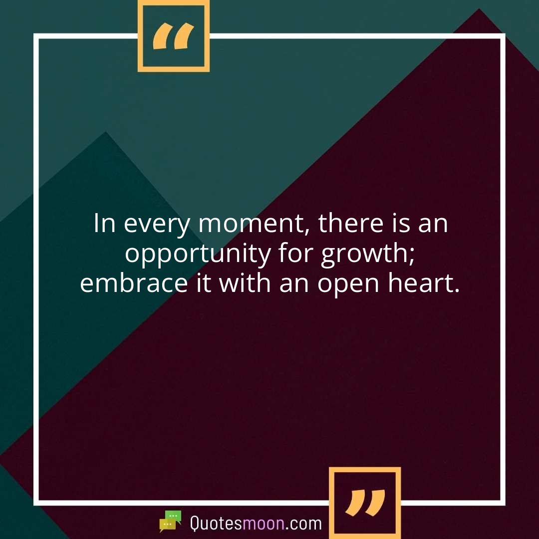 In every moment, there is an opportunity for growth; embrace it with an open heart.