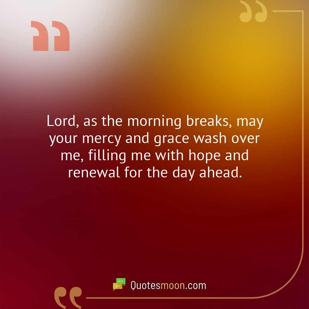 Lord, as the morning breaks, may your mercy and grace wash over me, filling me with hope and renewal for the day ahead.