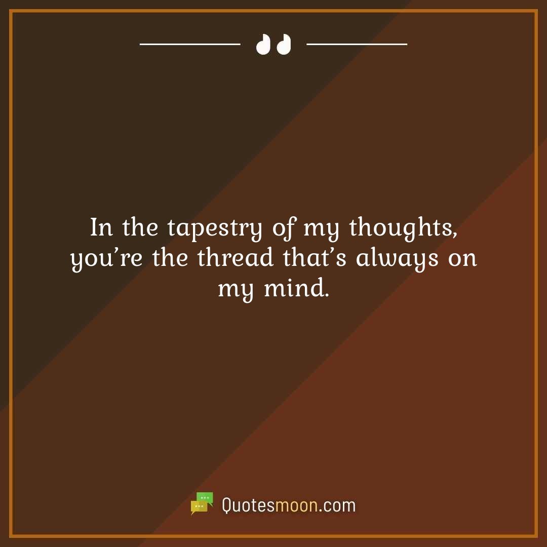 In the tapestry of my thoughts, you’re the thread that’s always on my mind.