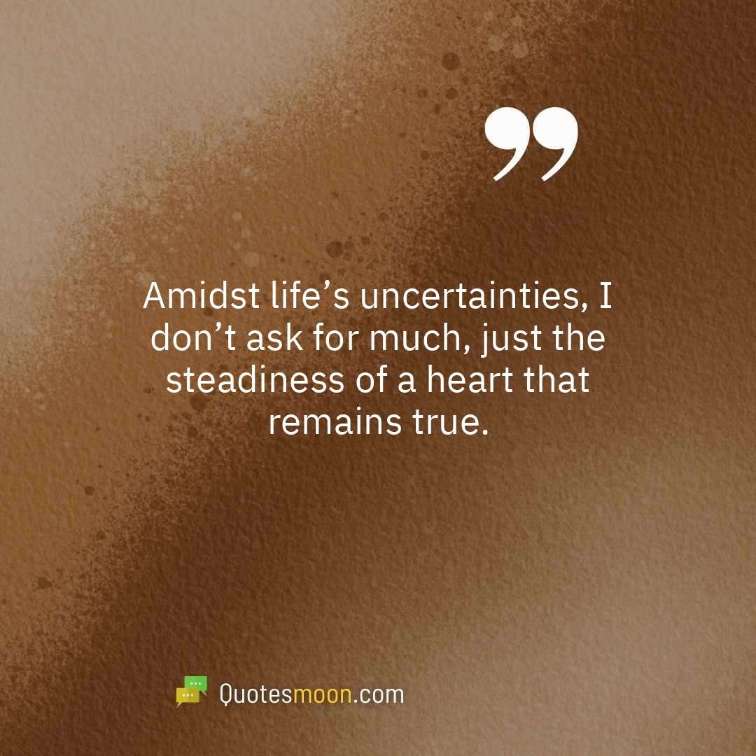 Amidst life’s uncertainties, I don’t ask for much, just the steadiness of a heart that remains true.