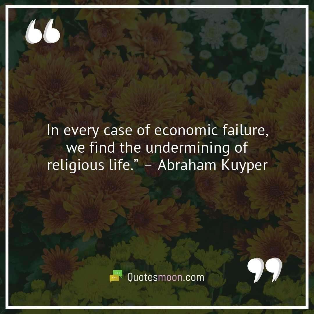 In every case of economic failure, we find the undermining of religious life.” – Abraham Kuyper
