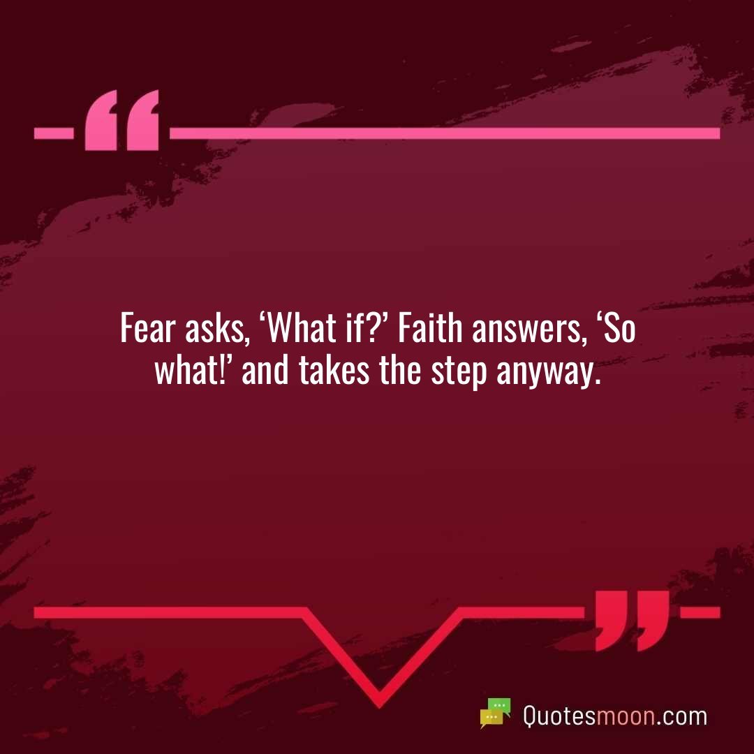 Fear asks, ‘What if?’ Faith answers, ‘So what!’ and takes the step anyway.