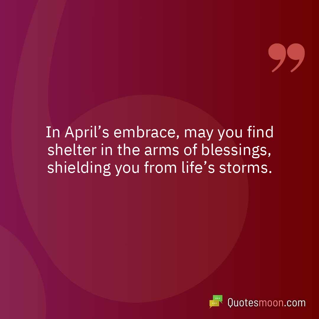 In April’s embrace, may you find shelter in the arms of blessings, shielding you from life’s storms.