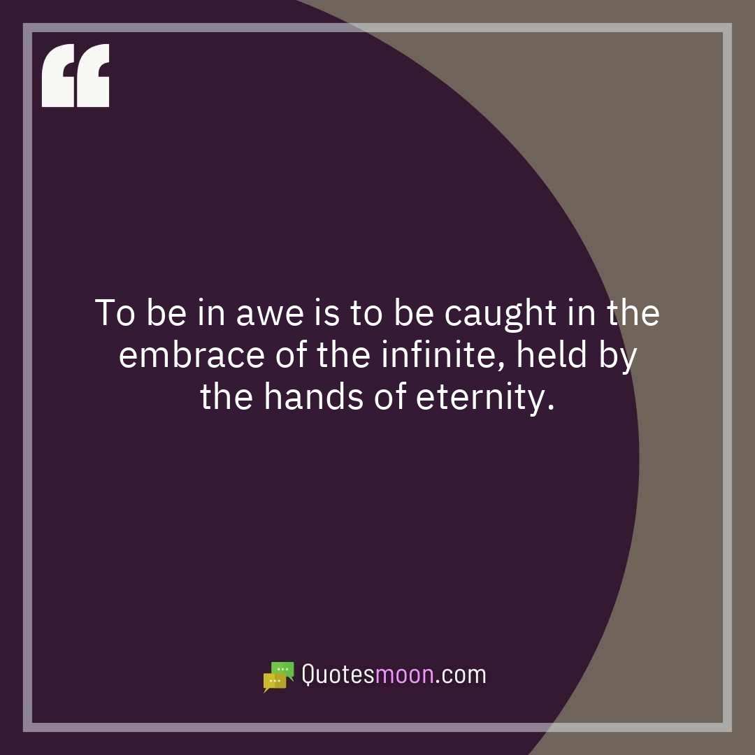 To be in awe is to be caught in the embrace of the infinite, held by the hands of eternity.