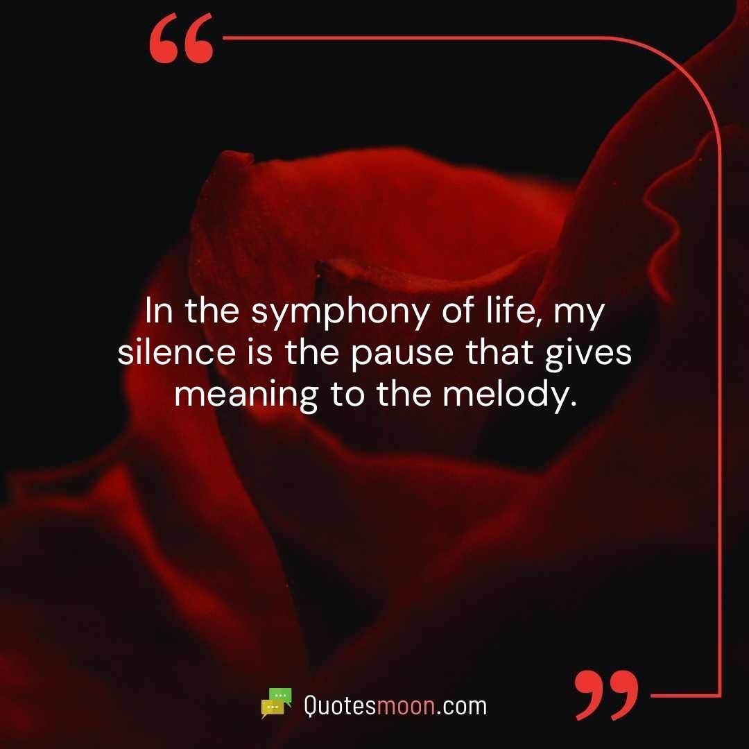 In the symphony of life, my silence is the pause that gives meaning to the melody.