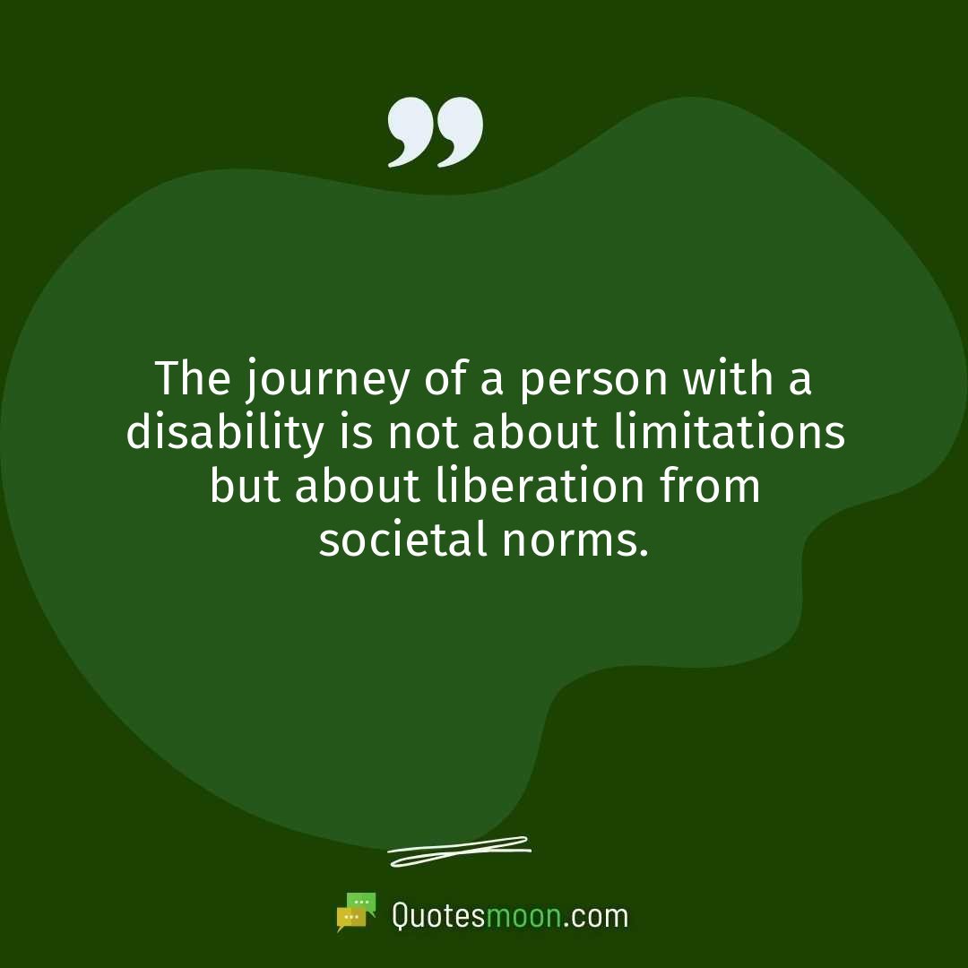 The journey of a person with a disability is not about limitations but about liberation from societal norms.