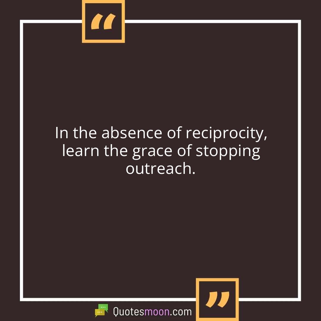 In the absence of reciprocity, learn the grace of stopping outreach.