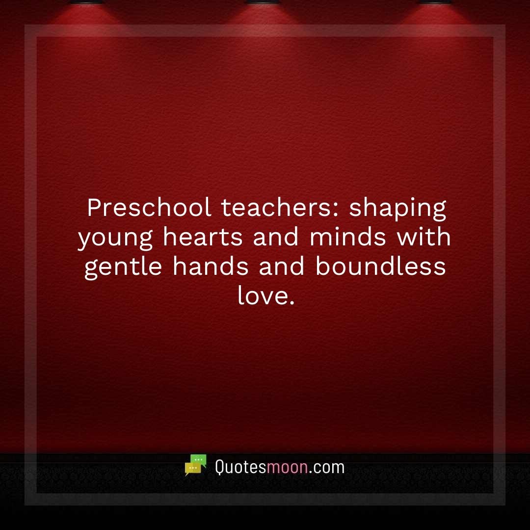 Preschool teachers: shaping young hearts and minds with gentle hands and boundless love.