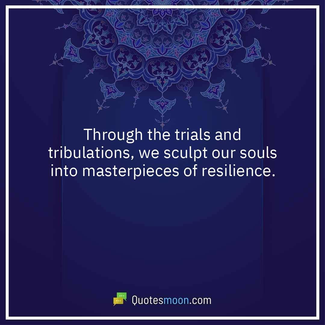 Through the trials and tribulations, we sculpt our souls into masterpieces of resilience.
