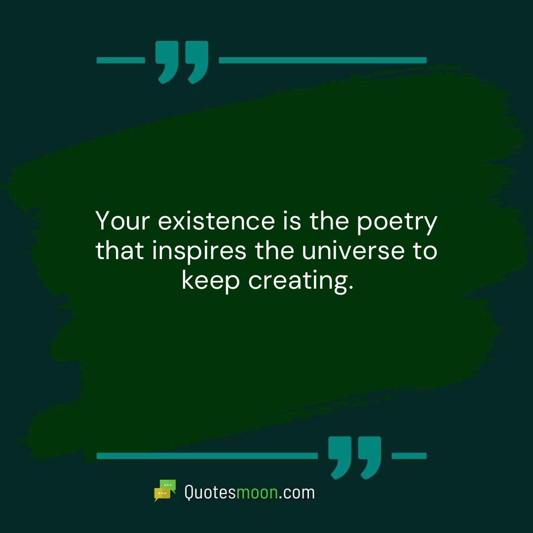 Your existence is the poetry that inspires the universe to keep creating.