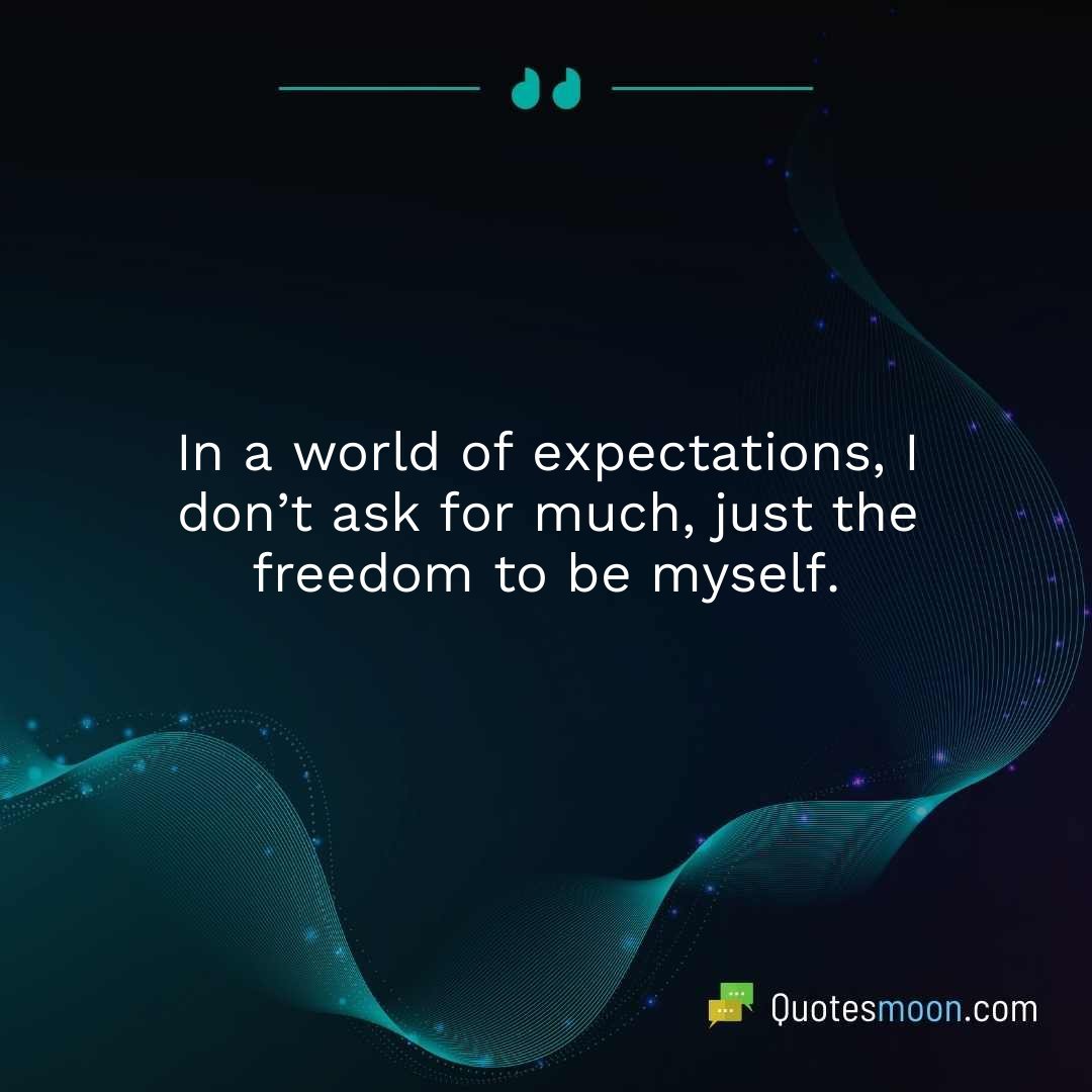 In a world of expectations, I don’t ask for much, just the freedom to be myself.