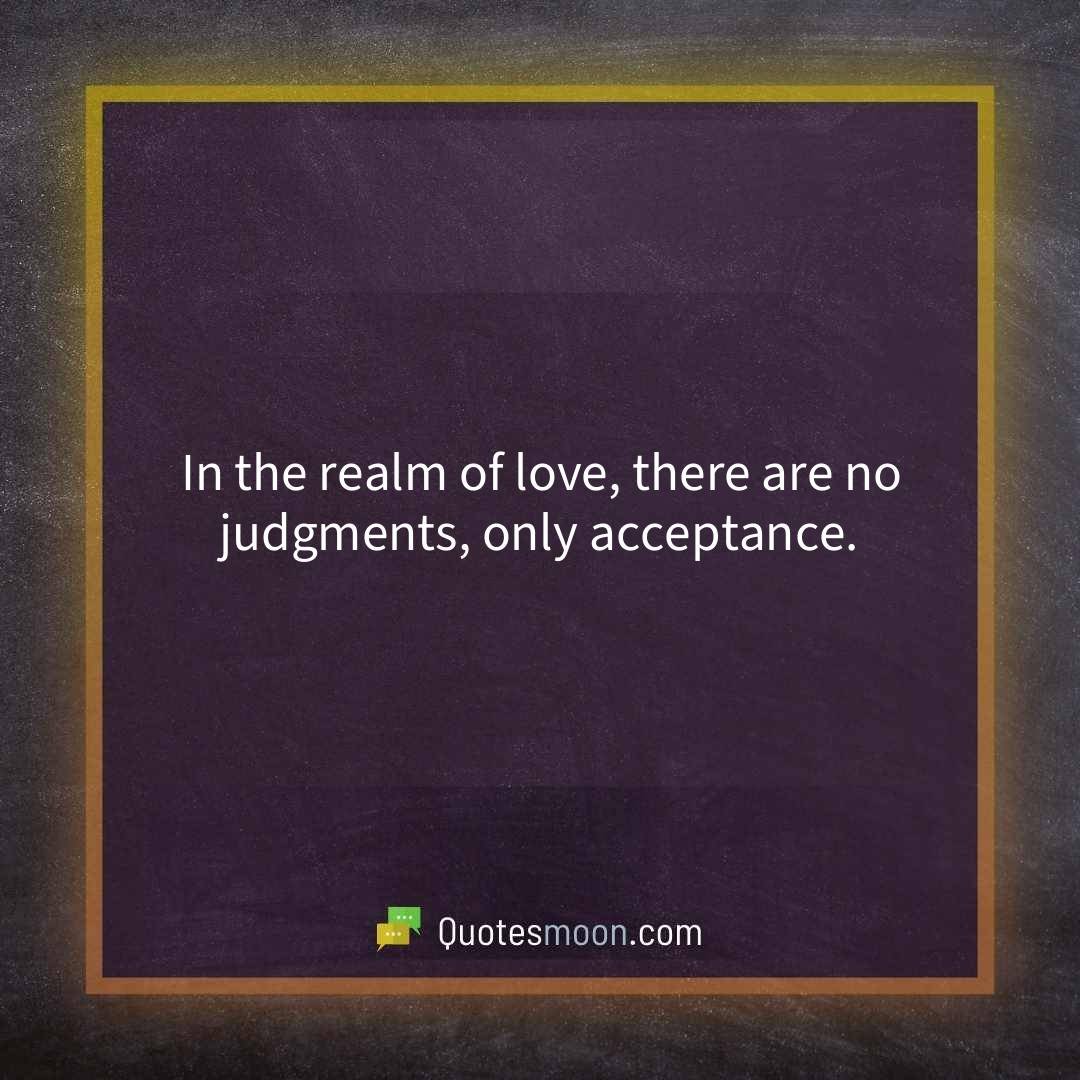 In the realm of love, there are no judgments, only acceptance.