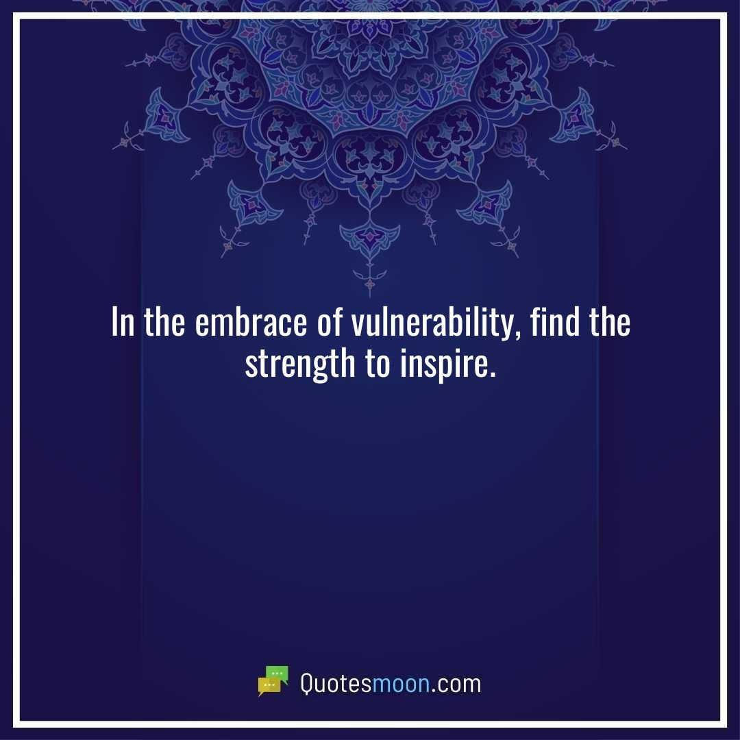 In the embrace of vulnerability, find the strength to inspire.